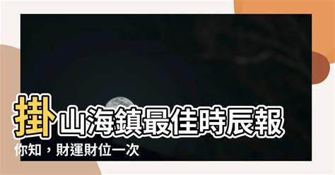 掛山海鎮時辰|【山海鎮掛的時間】【鎮宅必備】山海鎮掛的時間大公開：免費擇。